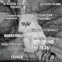 Ты ведёшь себя как ребёнок Ты вечно косячишь От тебя одни проблемы Глупая Навязчивая Достала гусями Не лезь У тебя ничего не получится Будь серьезнее Будь ответственнее