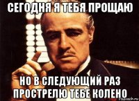 сегодня я тебя прощаю но в следующий раз прострелю тебе колено