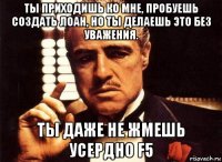 ты приходишь ко мне, пробуешь создать лоан, но ты делаешь это без уважения. ты даже не жмешь усердно f5