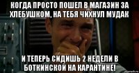 когда просто пошел в магазин за хлебушком, на тебя чихнул мудак и теперь сидишь 2 недели в боткинской на карантине!