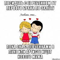 посидеть с ее ребенком от первого брака по залёту пока она с девченками в луне или артисте ищет нового мужа