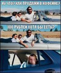 Ну что? Как продажи в кофейне? 100 рублей хотя бы есть?