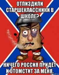 отпиздили старшеклассники в школе? ничего россия придёт и отомстит за меня.