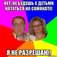 нет, не будешь с детьми кататься на самокате! я не разрешаю!