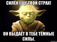 силён еще твой страх! он выдаёт в тебе тёмные силы.