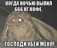 когда ночью выпил 666 кг кофе. -господи убей меня!