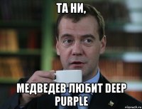 та ни, медведев любит deep purple