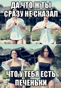 да что ж ты сразу не сказал что у тебя есть печеньки