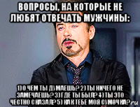 вопросы, на которые не любят отвечать мужчины: 1) о чём ты думаешь? 2) ты ничего не замечаешь? 3) где ты был? 4) ты это честно сказал? 5) как тебе моя сумочка?