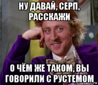 ну давай, серп, расскажи о чём же таком, вы говорили с рустемом