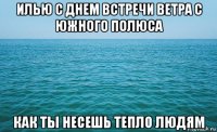 илью с днем встречи ветра с южного полюса как ты несешь тепло людям