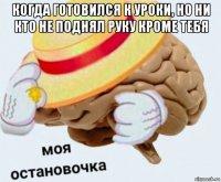 когда готовился к уроки, но ни кто не поднял руку кроме тебя 