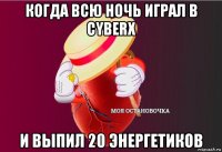 когда всю ночь играл в cyberx и выпил 20 энергетиков