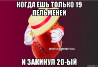 когда ешь только 19 пельменей и закинул 20-ый