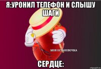 я:уронил телефон и слышу шаги сердце: