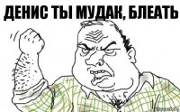 денис ты мудак, блеать