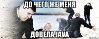 до чего же меня довела java