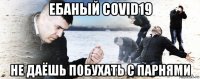 ебаный covid19 не даёшь побухать с парнями