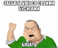 заебала уже со своими бусигами блеать