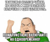 уважаемые коллеги! чайник, кофеварка и микроволновка включены в один удлинитель. пожалуйста, не включайте их одновременно!