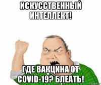 искусственный интеллект! где вакцина от covid-19? блеать!