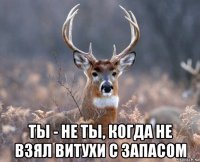  ты - не ты, когда не взял витухи с запасом