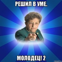 решил в уме. молодец! 2