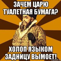 зачем царю туалетная бумага? холоп языком задницу вымоет!