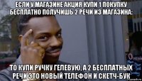 если у магазине акция купи 1 покупку бесплатно получишь 2 речи из магазина: то купи ручку гелевую, а 2 бесплатных речи это новый телефон и скетч-бук