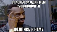 спасибо за один мем "успокойся" и подпись к нему