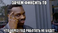 зачем фиксить то что через год работать не будет