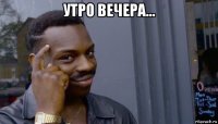 утро вечера... 