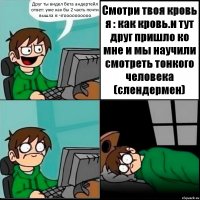 Друг ты видел бета андертейл ответ: уже как бы 2 часть почти вышла я: чтоооооооооо Смотри твоя кровь я : как кровь.и тут друг пришло ко мне и мы научили смотреть тонкого человека (слендермен)