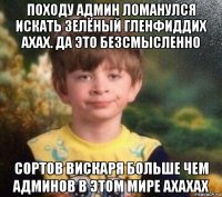 походу админ ломанулся искать зелёный гленфиддих ахах. да это безсмысленно сортов вискаря больше чем админов в этом мире ахахах