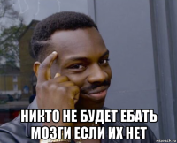  никто не будет ебать мозги если их нет