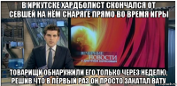 в иркутске хардболист скончался от севшей на нём снаряге прямо во время игры товарищи обнаружили его только через неделю, решив что в первый раз он просто закатал вату