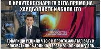 в иркутске снаряга села прямо на хардболисте и убила его товарищи решили что он просто закатал вату и спохватились только через несколько недель