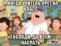 я, когда учитель орет на класс господи, да всем насрать