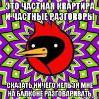 это частная квартира и частные разговоры сказать ничего нельзя мне на балконе разговаривать