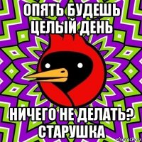 опять будешь целый день ничего не делать? старушка