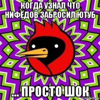 когда узнал что нифёдов забросил ютуб ... просто шок