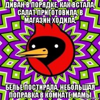 диван в порядке, как встала, салат приготовила, в магазин ходила, белье постирала, небольшая поправка в комнате мамы