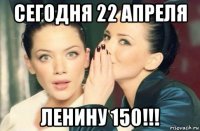 сегодня 22 апреля ленину 150!!!