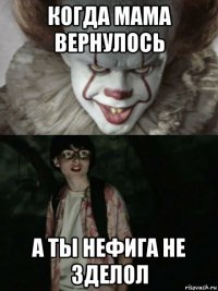 когда мама вернулось а ты нефига не зделол