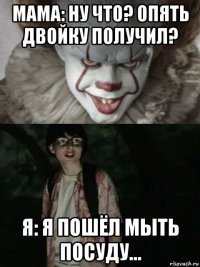 мама: ну что? опять двойку получил? я: я пошёл мыть посуду...