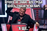 нічого не знаю, але треба шось сказати на парі "а ще.."