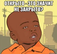 открыто - это значит не закрыто? 