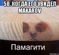 50. когда его увидел makarov 