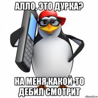 алло, это дурка? на меня какой-то дебил смотрит