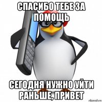 спасибо тебе за помощь сегодня нужно уйти раньше, привет